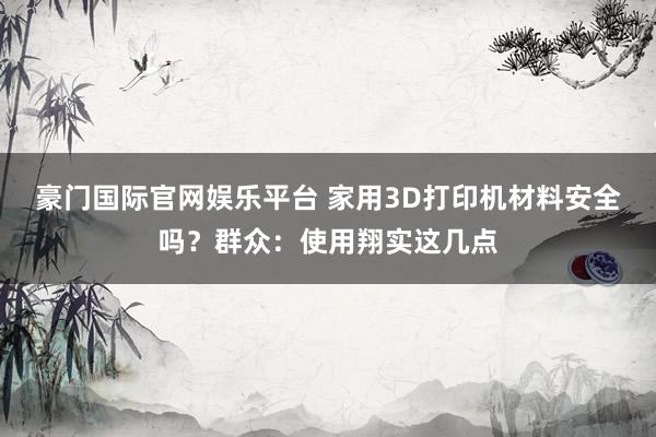 豪门国际官网娱乐平台 家用3D打印机材料安全吗？群众：使用翔实这几点