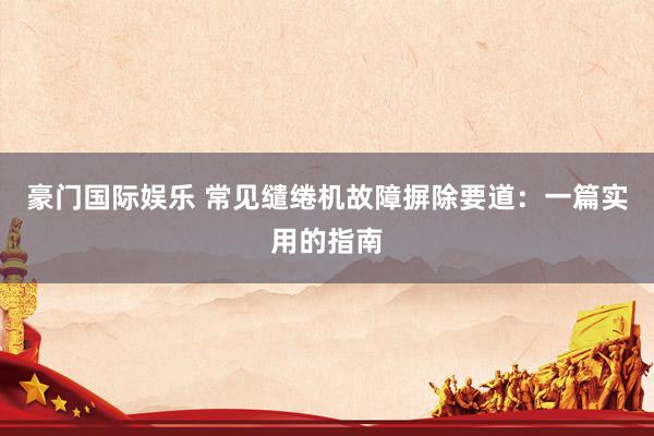 豪门国际娱乐 常见缱绻机故障摒除要道：一篇实用的指南