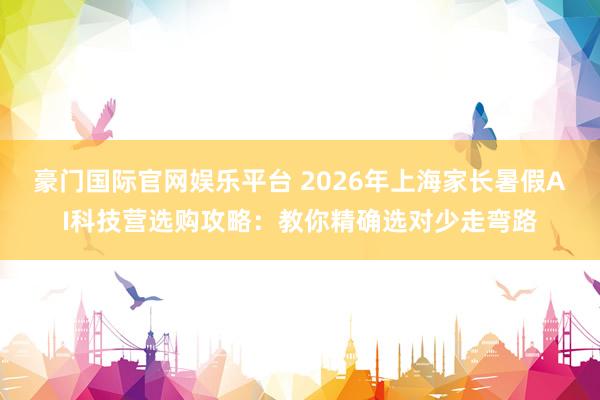豪门国际官网娱乐平台 2026年上海家长暑假AI科技营选购攻略：教你精确选对少走弯路
