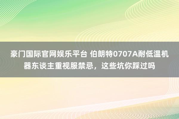 豪门国际官网娱乐平台 伯朗特0707A耐低温机器东谈主重视服禁忌，这些坑你踩过吗