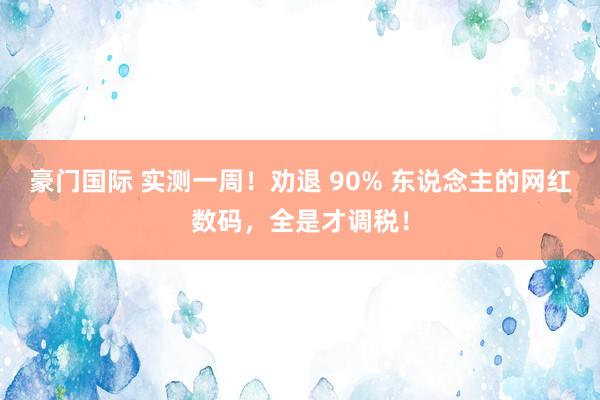 豪门国际 实测一周！劝退 90% 东说念主的网红数码，全是才调税！