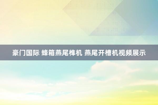 豪门国际 蜂箱燕尾榫机 燕尾开槽机视频展示