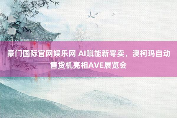 豪门国际官网娱乐网 AI赋能新零卖，澳柯玛自动售货机亮相AVE展览会