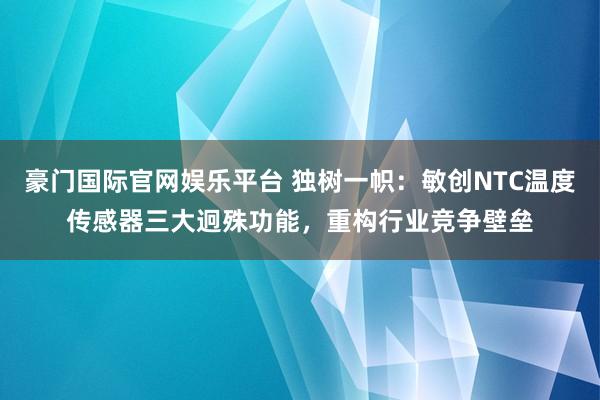 豪门国际官网娱乐平台 独树一帜：敏创NTC温度传感器三大迥殊功能，重构行业竞争壁垒