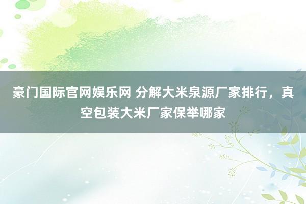 豪门国际官网娱乐网 分解大米泉源厂家排行，真空包装大米厂家保举哪家