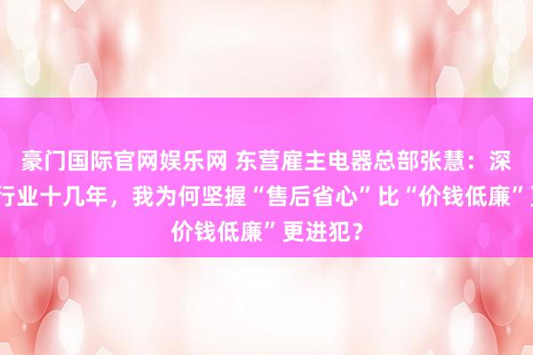 豪门国际官网娱乐网 东营雇主电器总部张慧：深耕厨电行业十几年，我为何坚握“售后省心”比“价钱低廉”更进犯？