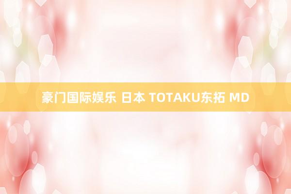 豪门国际娱乐 日本 TOTAKU东拓 MD