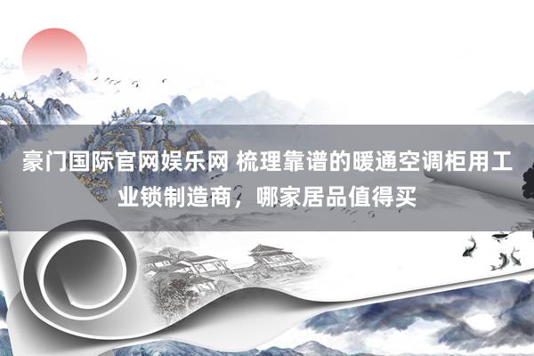 豪门国际官网娱乐网 梳理靠谱的暖通空调柜用工业锁制造商，哪家居品值得买