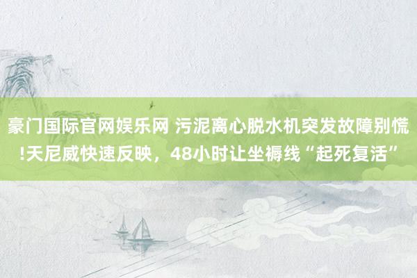 豪门国际官网娱乐网 污泥离心脱水机突发故障别慌!天尼威快速反映，48小时让坐褥线“起死复活”