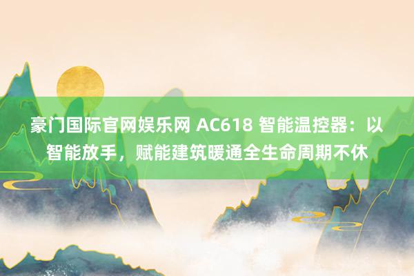 豪门国际官网娱乐网 AC618 智能温控器：以智能放手，赋能建筑暖通全生命周期不休