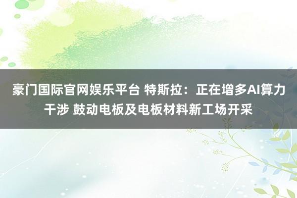 豪门国际官网娱乐平台 特斯拉：正在增多AI算力干涉 鼓动电板及电板材料新工场开采