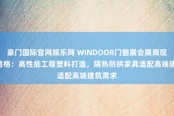 豪门国际官网娱乐网 WINDOOR门窗展会展商现场 | 恩信格：高性能工程塑料打造，隔热防拱家具适配高端建筑需求