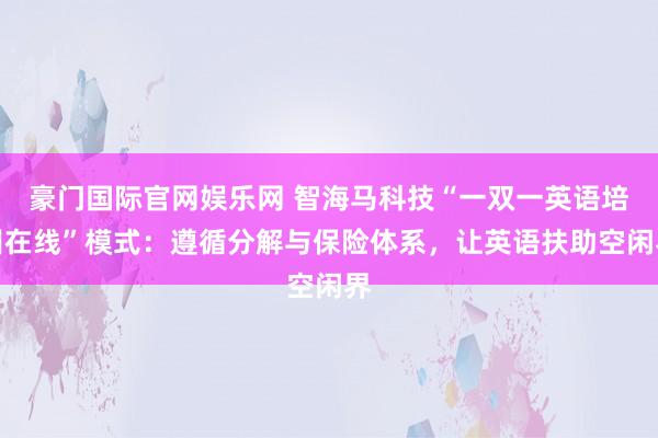 豪门国际官网娱乐网 智海马科技“一双一英语培训在线”模式：遵循分解与保险体系，让英语扶助空闲界