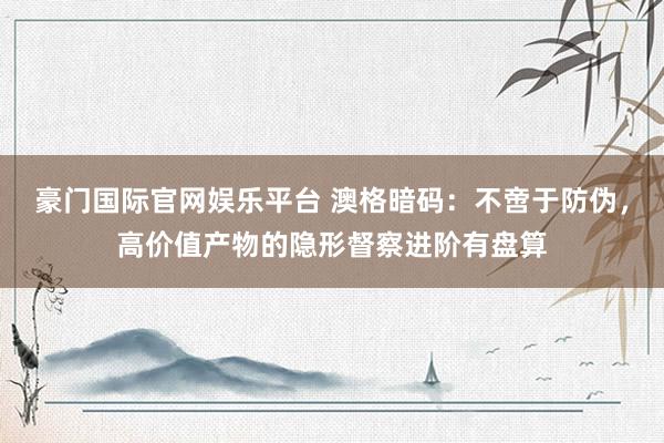 豪门国际官网娱乐平台 澳格暗码：不啻于防伪，高价值产物的隐形督察进阶有盘算