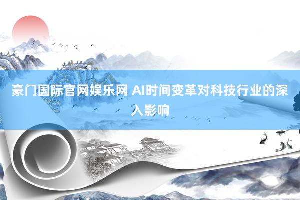 豪门国际官网娱乐网 AI时间变革对科技行业的深入影响