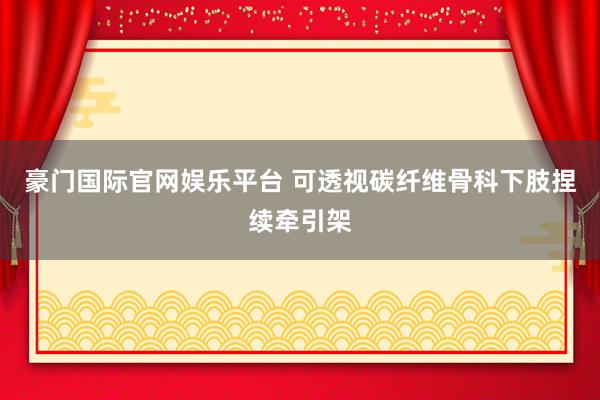 豪门国际官网娱乐平台 可透视碳纤维骨科下肢捏续牵引架