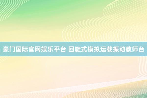 豪门国际官网娱乐平台 回旋式模拟运载振动教师台