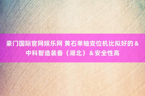 豪门国际官网娱乐网 黄石单轴变位机比拟好的＆中科智造装备（湖北）＆安全性高