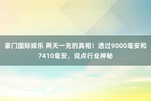 豪门国际娱乐 两天一充的真相！透过9000毫安和7410毫安，说点行业神秘