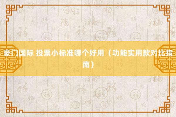 豪门国际 投票小标准哪个好用（功能实用款对比指南）