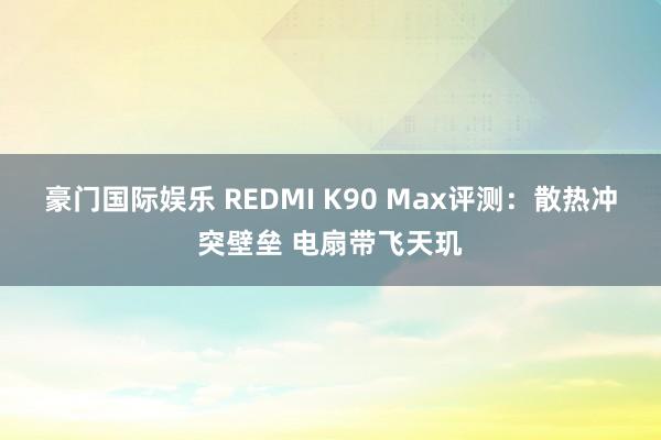 豪门国际娱乐 REDMI K90 Max评测：散热冲突壁垒 电扇带飞天玑