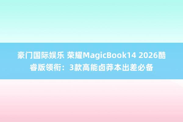 豪门国际娱乐 荣耀MagicBook14 2026酷睿版领衔：3款高能卤莽本出差必备
