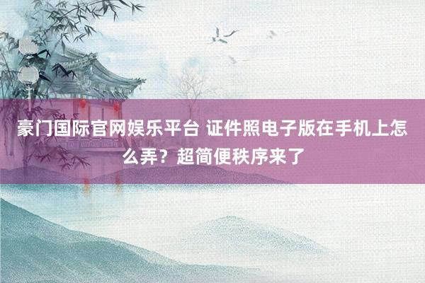 豪门国际官网娱乐平台 证件照电子版在手机上怎么弄？超简便秩序来了