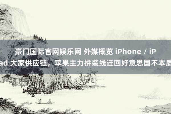 豪门国际官网娱乐网 外媒概览 iPhone / iPad 大家供应链，苹果主力拼装线迁回好意思国不本质