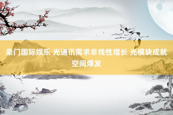 豪门国际娱乐 光通讯需求非线性增长 光模块成就空间爆发