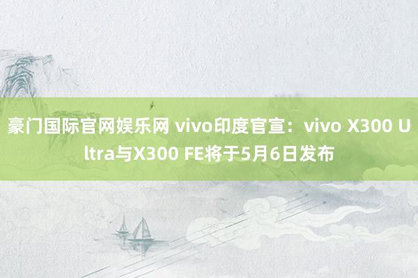 豪门国际官网娱乐网 vivo印度官宣：vivo X300 Ultra与X300 FE将于5月6日发布