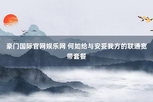 豪门国际官网娱乐网 何如给与安妥我方的联通宽带套餐