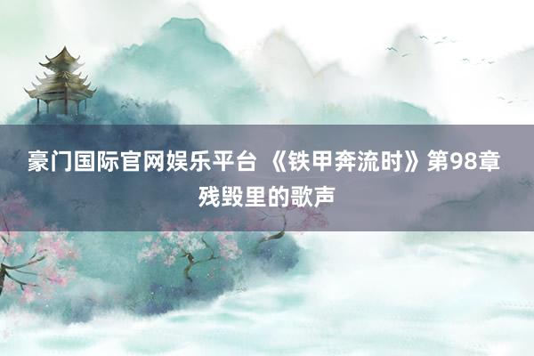 豪门国际官网娱乐平台 《铁甲奔流时》第98章 残毁里的歌声