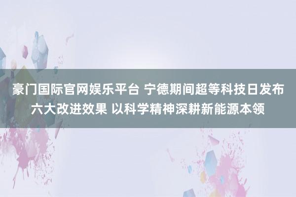 豪门国际官网娱乐平台 宁德期间超等科技日发布六大改进效果 以科学精神深耕新能源本领