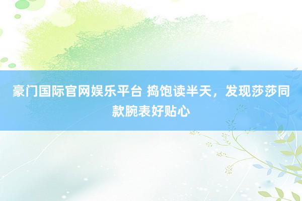 豪门国际官网娱乐平台 捣饱读半天，发现莎莎同款腕表好贴心