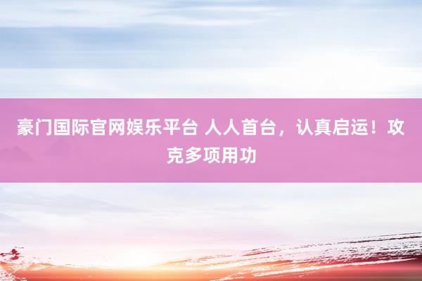 豪门国际官网娱乐平台 人人首台，认真启运！攻克多项用功