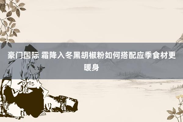 豪门国际 霜降入冬黑胡椒粉如何搭配应季食材更暖身