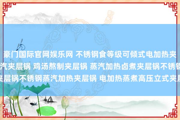豪门国际官网娱乐网 不锈钢食等级可倾式电加热夹层锅 电加热夹层锅 蒸汽夹层锅 鸡汤熬制夹层锅 蒸汽加热卤煮夹层锅不锈钢蒸汽加热夹层锅 电加热蒸煮高压立式夹层锅 燃气蒸煮锅