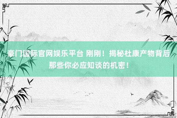豪门国际官网娱乐平台 刚刚！揭秘杜康产物背后那些你必应知谈的机密！