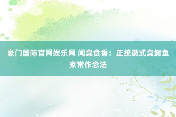 豪门国际官网娱乐网 闻臭食香：正统徽式臭鳜鱼家常作念法