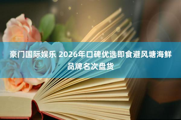 豪门国际娱乐 2026年口碑优选即食避风塘海鲜品牌名次盘货