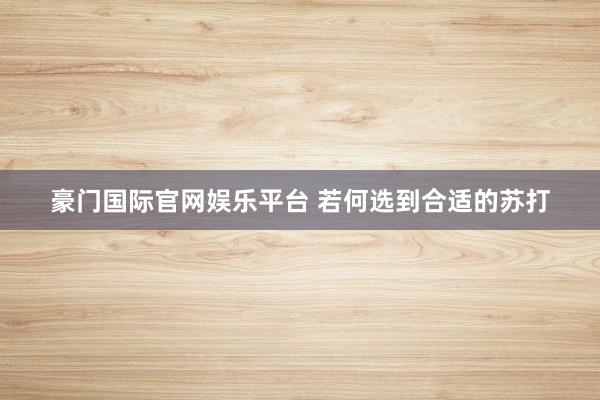 豪门国际官网娱乐平台 若何选到合适的苏打