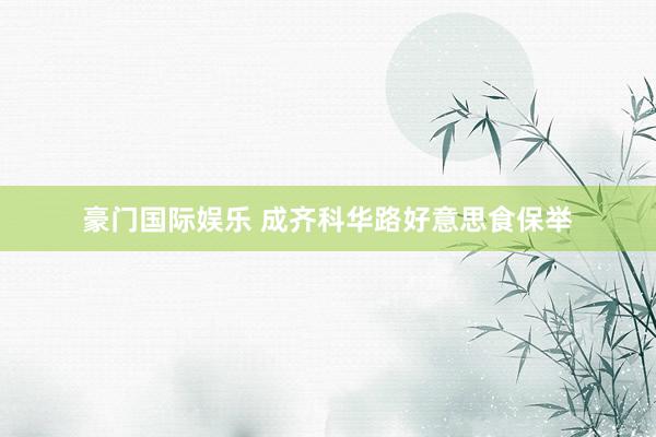 豪门国际娱乐 成齐科华路好意思食保举