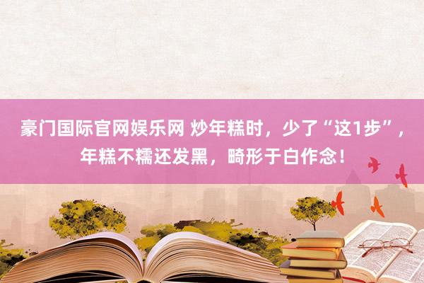 豪门国际官网娱乐网 炒年糕时，少了“这1步”，年糕不糯还发黑，畸形于白作念！
