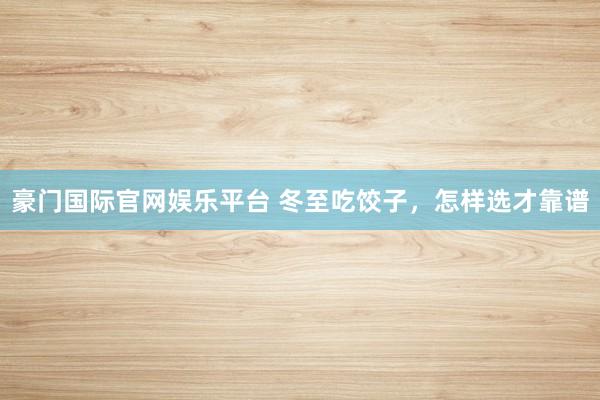 豪门国际官网娱乐平台 冬至吃饺子，怎样选才靠谱