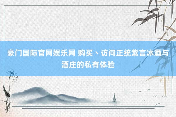 豪门国际官网娱乐网 购买丶访问正统紫言冰酒与酒庄的私有体验