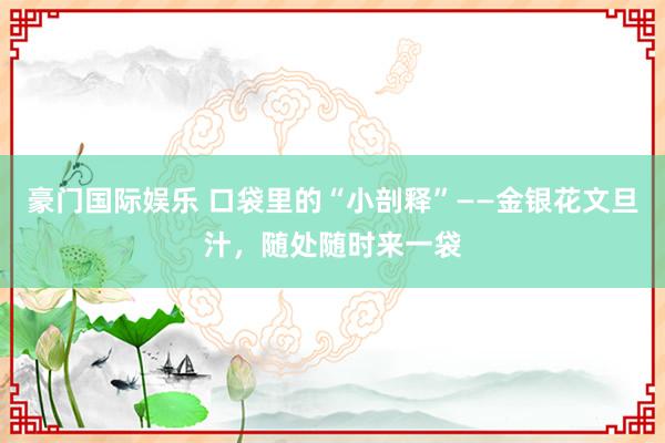 豪门国际娱乐 口袋里的“小剖释”——金银花文旦汁，随处随时来一袋