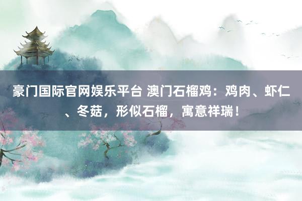 豪门国际官网娱乐平台 澳门石榴鸡：鸡肉、虾仁、冬菇，形似石榴，寓意祥瑞！