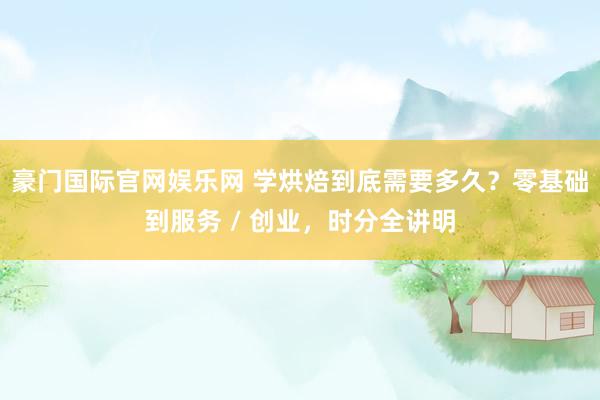 豪门国际官网娱乐网 学烘焙到底需要多久？零基础到服务 / 创业，时分全讲明
