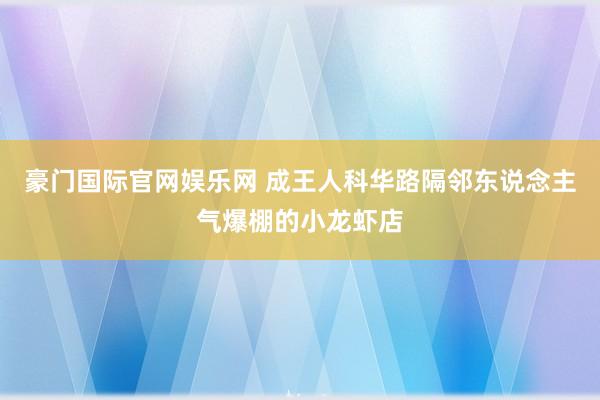豪门国际官网娱乐网 成王人科华路隔邻东说念主气爆棚的小龙虾店