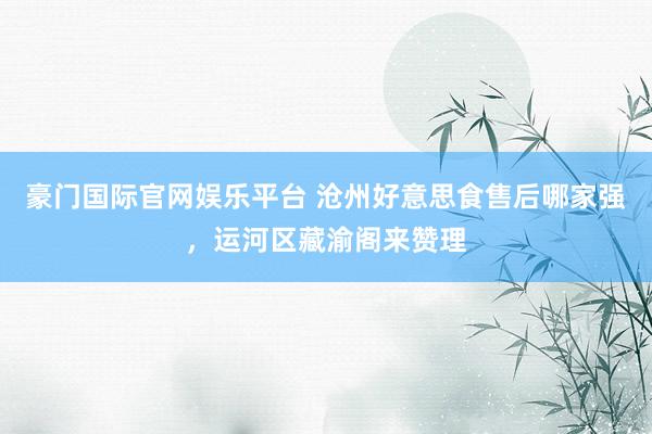 豪门国际官网娱乐平台 沧州好意思食售后哪家强，运河区藏渝阁来赞理